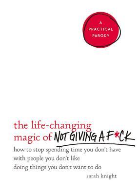 The Life Changing Magic of Not Giving a F*ck: How to Stop Spending Time You Don’t Have with People You Don’t Like Doing Things You Don’t Want to Do by Sarah&nbsp;Knight