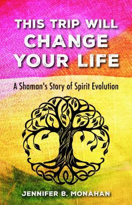 This Trip Will Change Your Life: A Shaman’s Story of Spirit Evolution by Jennifer&nbsp;Monahan
