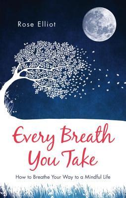 Every Breath You Take: How to Breathe Your Way to a Mindful Life by Rose&nbsp;Elliot