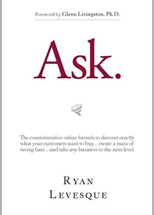 Ask: The Counterintuitive Online Formula to Discover Exactly What Your Customers Want to Buy…Create a Mass of Raving Fans…and Take Any Business to the Next Level by Ryan&nbsp;Levesque