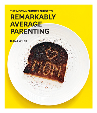The Mommy Shorts Guide to Remarkably Average Parenting by Ilana&nbsp;Wiles