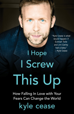 I Hope I Screw This Up: How Falling in Love with Your Fears Can Change the World by Kyle&nbsp;Cease