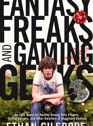 Fantasy Freaks and Gaming Geeks: An Epic Quest for Reality Among Role Players, Online Gamers, and Other Dwellers of Imaginary Realms by Ethan Gilsdorf