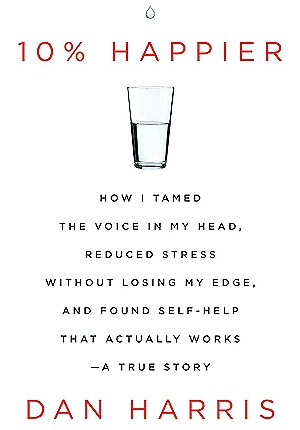 10% Happier: How I Tamed the Voice in My Head, Reduced Stress Without Losing My Edge, and Found Self-Help That Actually Works  by Dan&nbsp;Harris