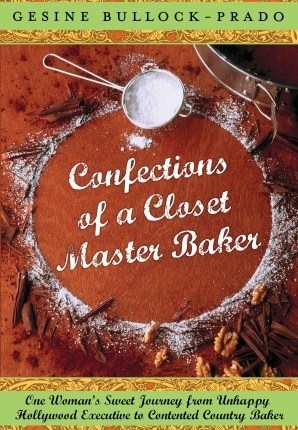 Confections of a Closet Master Baker: One Woman’s Sweet Journey from Unhappy Hollywood Executive to Contented Country Baker by Gesine&nbsp;Bullock-Prado