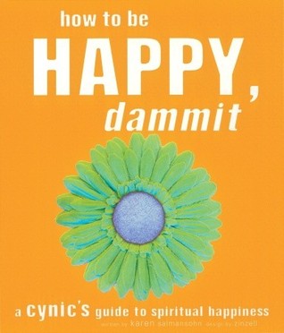 How to Be Happy, Dammit: A Cynic’s Guide to Spiritual Happiness by Karen&nbsp;Salmansohn