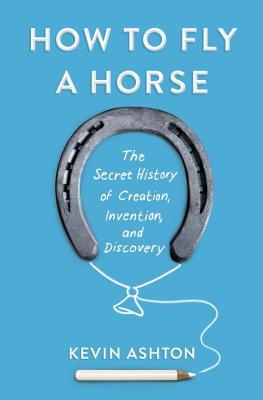 How to Fly a Horse: The Secret History of Creation, Invention, and Discovery by Kevin&nbsp;Ashton