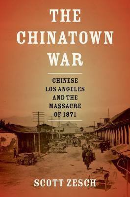 The Chinatown War: Chinese Los Angeles and the Massacre of 1871 by Scott&nbsp;Zesch