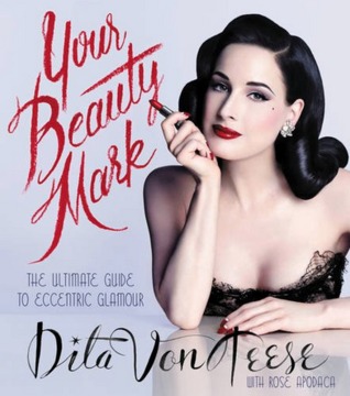 Your Beauty Mark: The Ultimate Guide to Eccentric Glamour by Dita Von&nbsp;Teese