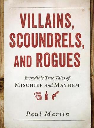 Villains, Scoundrels, and Rogues: Incredible True Tales of Mischief and Mayhem by Paul&nbsp;Martin
