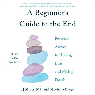 A Beginner’s Guide to the End: Practical Advice for Living Life and Facing Death by B.J. Miller, Shoshana&nbsp;Berger