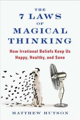 The 7 Laws of Magical Thinking: How Irrational Beliefs Keep Us Happy, Healthy, and Sane by Matthew&nbsp;Hutson