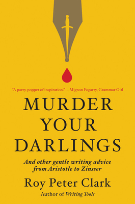 Murder Your Darlings: And Other Gentle Writing Advice from Aristotle to Zinsser by Roy Peter&nbsp;Clark
