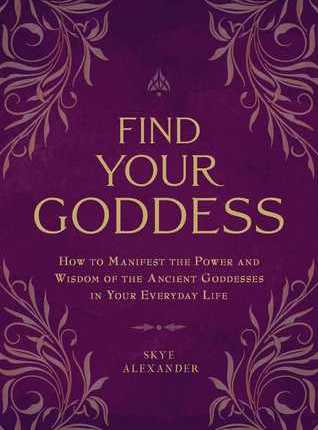 Find Your Goddess: How to Manifest the Power and Wisdom of the Ancient Goddesses in Your Everyday Life by Skye&nbsp;Alexander
