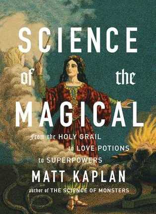 Science of the Magical: From the Holy Grail to Love Potions to Superpowers by Matt&nbsp;Kaplan